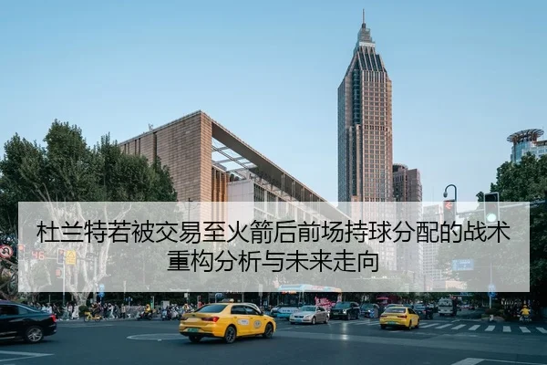 杜兰特若被交易至火箭后前场持球分配的战术重构分析与未来走向