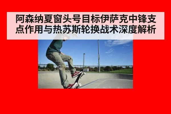 阿森纳夏窗头号目标伊萨克中锋支点作用与热苏斯轮换战术深度解析