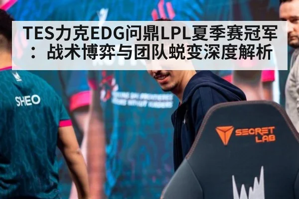 TES力克EDG问鼎LPL夏季赛冠军：战术博弈与团队蜕变深度解析