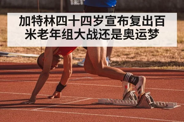 加特林四十四岁宣布复出百米老年组大战还是奥运梦