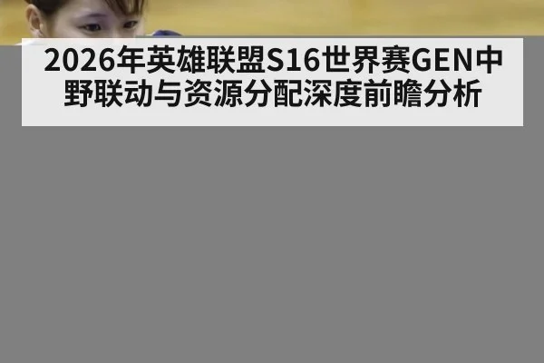 2026年英雄联盟S16世界赛GEN中野联动与资源分配深度前瞻分析