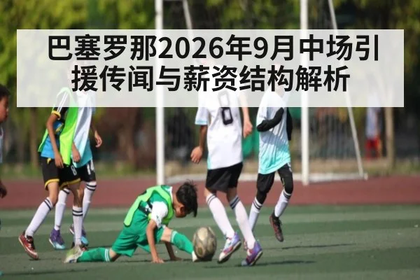 巴塞罗那2026年9月中场引援传闻与薪资结构解析