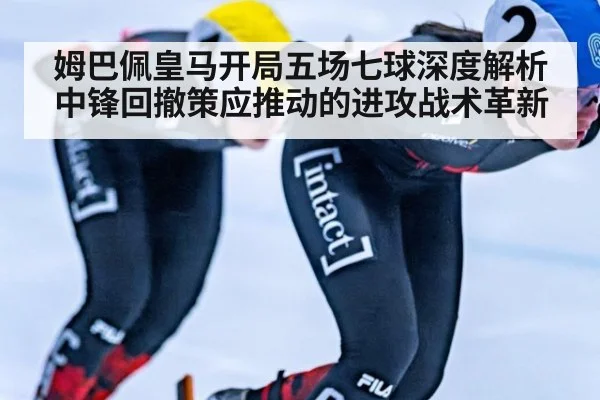 姆巴佩皇马开局五场七球深度解析 中锋回撤策应推动的进攻战术革新