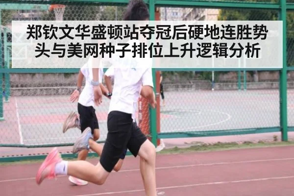 郑钦文华盛顿站夺冠后硬地连胜势头与美网种子排位上升逻辑分析