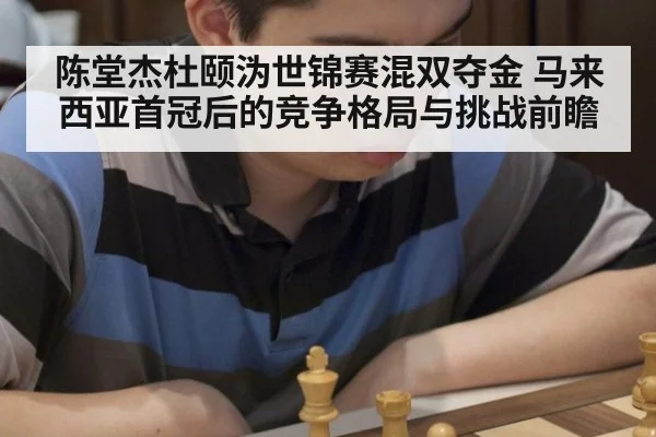 陈堂杰杜颐沩世锦赛混双夺金 马来西亚首冠后的竞争格局与挑战前瞻