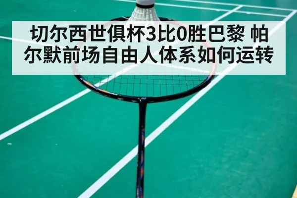 切尔西世俱杯3比0胜巴黎 帕尔默前场自由人体系如何运转